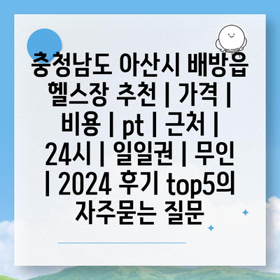 충청남도 아산시 배방읍 헬스장 추천 | 가격 | 비용 | pt | 근처 | 24시 | 일일권 | 무인 | 2024 후기 top5