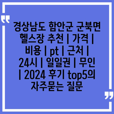 경상남도 함안군 군북면 헬스장 추천 | 가격 | 비용 | pt | 근처 | 24시 | 일일권 | 무인 | 2024 후기 top5