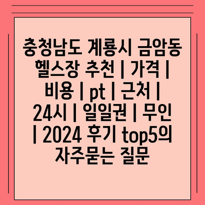 충청남도 계룡시 금암동 헬스장 추천 | 가격 | 비용 | pt | 근처 | 24시 | 일일권 | 무인 | 2024 후기 top5