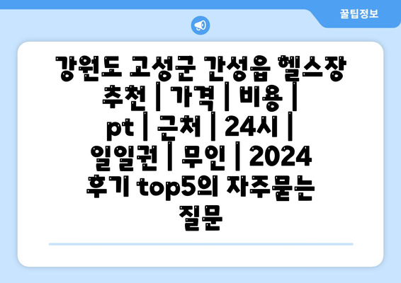 강원도 고성군 간성읍 헬스장 추천 | 가격 | 비용 | pt | 근처 | 24시 | 일일권 | 무인 | 2024 후기 top5