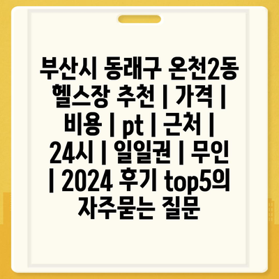 부산시 동래구 온천2동 헬스장 추천 | 가격 | 비용 | pt | 근처 | 24시 | 일일권 | 무인 | 2024 후기 top5