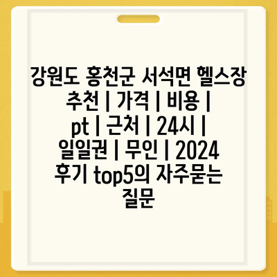 강원도 홍천군 서석면 헬스장 추천 | 가격 | 비용 | pt | 근처 | 24시 | 일일권 | 무인 | 2024 후기 top5