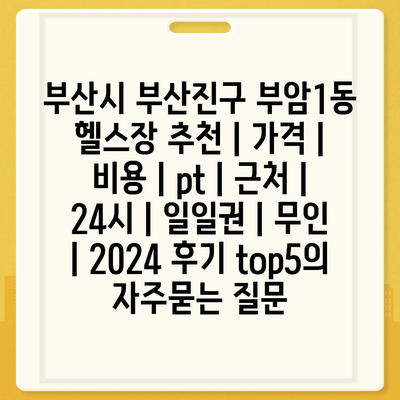 부산시 부산진구 부암1동 헬스장 추천 | 가격 | 비용 | pt | 근처 | 24시 | 일일권 | 무인 | 2024 후기 top5