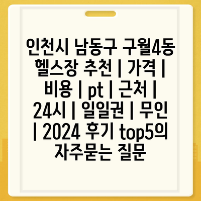 인천시 남동구 구월4동 헬스장 추천 | 가격 | 비용 | pt | 근처 | 24시 | 일일권 | 무인 | 2024 후기 top5