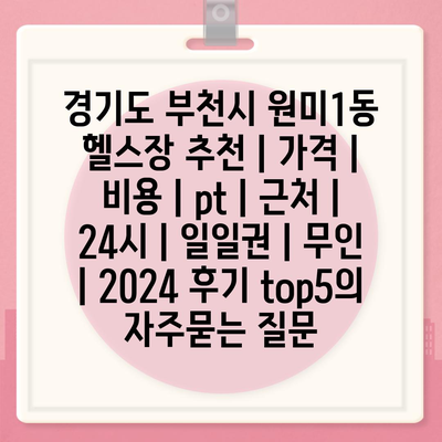 경기도 부천시 원미1동 헬스장 추천 | 가격 | 비용 | pt | 근처 | 24시 | 일일권 | 무인 | 2024 후기 top5