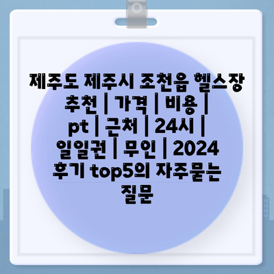 제주도 제주시 조천읍 헬스장 추천 | 가격 | 비용 | pt | 근처 | 24시 | 일일권 | 무인 | 2024 후기 top5