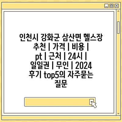 인천시 강화군 삼산면 헬스장 추천 | 가격 | 비용 | pt | 근처 | 24시 | 일일권 | 무인 | 2024 후기 top5