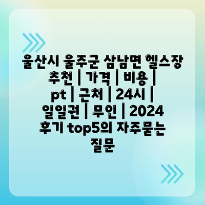 울산시 울주군 삼남면 헬스장 추천 | 가격 | 비용 | pt | 근처 | 24시 | 일일권 | 무인 | 2024 후기 top5