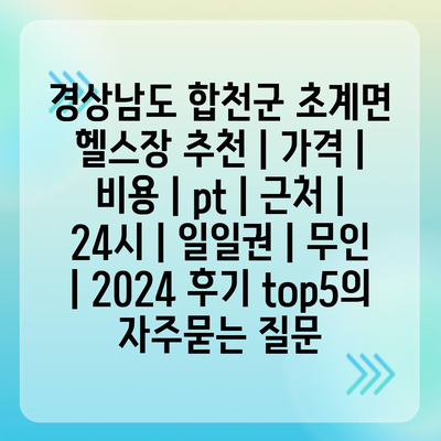 경상남도 합천군 초계면 헬스장 추천 | 가격 | 비용 | pt | 근처 | 24시 | 일일권 | 무인 | 2024 후기 top5