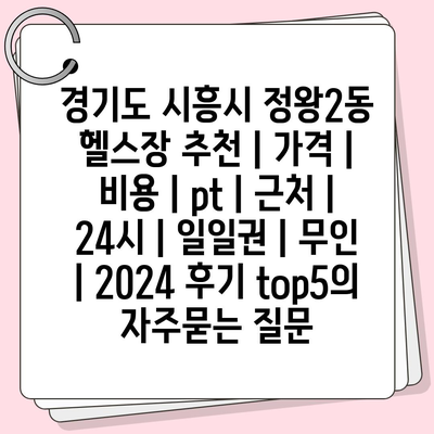 경기도 시흥시 정왕2동 헬스장 추천 | 가격 | 비용 | pt | 근처 | 24시 | 일일권 | 무인 | 2024 후기 top5