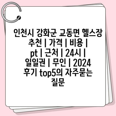 인천시 강화군 교동면 헬스장 추천 | 가격 | 비용 | pt | 근처 | 24시 | 일일권 | 무인 | 2024 후기 top5