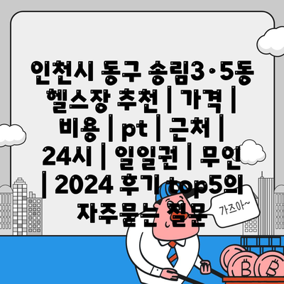 인천시 동구 송림3·5동 헬스장 추천 | 가격 | 비용 | pt | 근처 | 24시 | 일일권 | 무인 | 2024 후기 top5