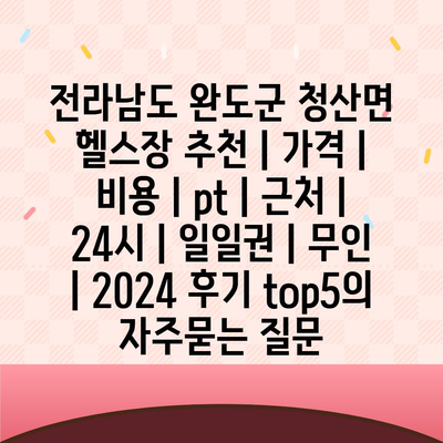 전라남도 완도군 청산면 헬스장 추천 | 가격 | 비용 | pt | 근처 | 24시 | 일일권 | 무인 | 2024 후기 top5