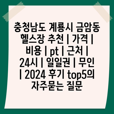 충청남도 계룡시 금암동 헬스장 추천 | 가격 | 비용 | pt | 근처 | 24시 | 일일권 | 무인 | 2024 후기 top5