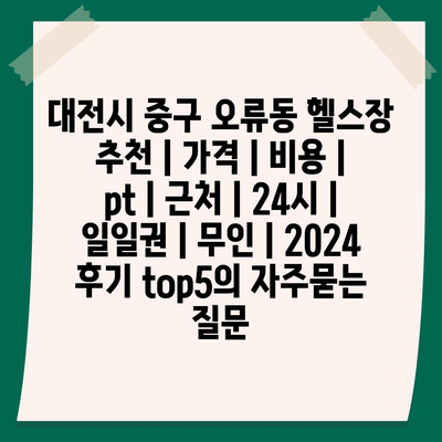 대전시 중구 오류동 헬스장 추천 | 가격 | 비용 | pt | 근처 | 24시 | 일일권 | 무인 | 2024 후기 top5