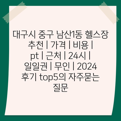 대구시 중구 남산1동 헬스장 추천 | 가격 | 비용 | pt | 근처 | 24시 | 일일권 | 무인 | 2024 후기 top5