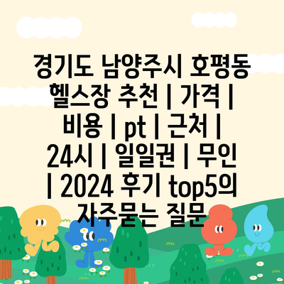 경기도 남양주시 호평동 헬스장 추천 | 가격 | 비용 | pt | 근처 | 24시 | 일일권 | 무인 | 2024 후기 top5