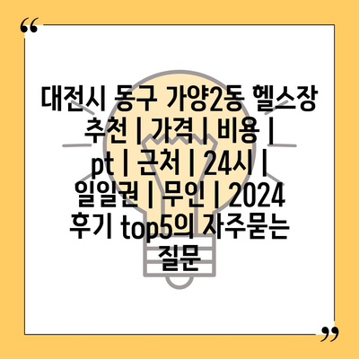 대전시 동구 가양2동 헬스장 추천 | 가격 | 비용 | pt | 근처 | 24시 | 일일권 | 무인 | 2024 후기 top5