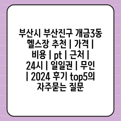 부산시 부산진구 개금3동 헬스장 추천 | 가격 | 비용 | pt | 근처 | 24시 | 일일권 | 무인 | 2024 후기 top5