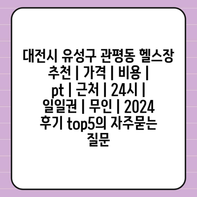 대전시 유성구 관평동 헬스장 추천 | 가격 | 비용 | pt | 근처 | 24시 | 일일권 | 무인 | 2024 후기 top5