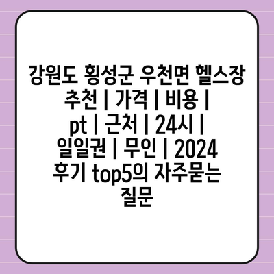 강원도 횡성군 우천면 헬스장 추천 | 가격 | 비용 | pt | 근처 | 24시 | 일일권 | 무인 | 2024 후기 top5