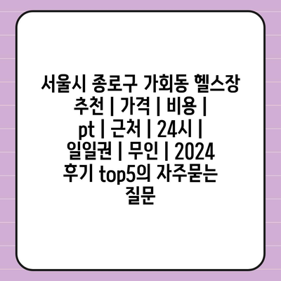 서울시 종로구 가회동 헬스장 추천 | 가격 | 비용 | pt | 근처 | 24시 | 일일권 | 무인 | 2024 후기 top5