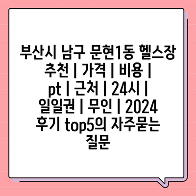 부산시 남구 문현1동 헬스장 추천 | 가격 | 비용 | pt | 근처 | 24시 | 일일권 | 무인 | 2024 후기 top5