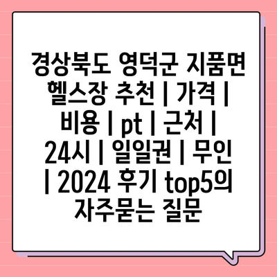 경상북도 영덕군 지품면 헬스장 추천 | 가격 | 비용 | pt | 근처 | 24시 | 일일권 | 무인 | 2024 후기 top5