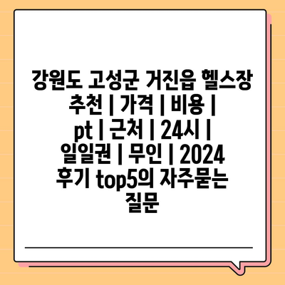 강원도 고성군 거진읍 헬스장 추천 | 가격 | 비용 | pt | 근처 | 24시 | 일일권 | 무인 | 2024 후기 top5