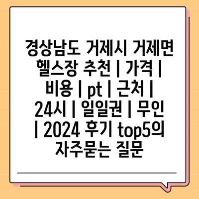 경상남도 거제시 거제면 헬스장 추천 | 가격 | 비용 | pt | 근처 | 24시 | 일일권 | 무인 | 2024 후기 top5