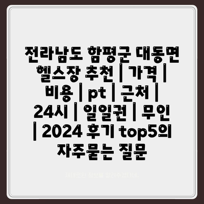 전라남도 함평군 대동면 헬스장 추천 | 가격 | 비용 | pt | 근처 | 24시 | 일일권 | 무인 | 2024 후기 top5