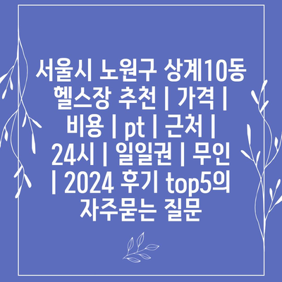 서울시 노원구 상계10동 헬스장 추천 | 가격 | 비용 | pt | 근처 | 24시 | 일일권 | 무인 | 2024 후기 top5