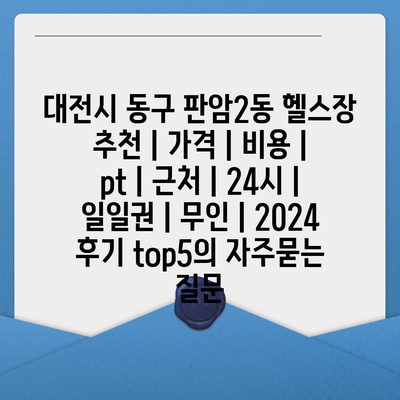 대전시 동구 판암2동 헬스장 추천 | 가격 | 비용 | pt | 근처 | 24시 | 일일권 | 무인 | 2024 후기 top5