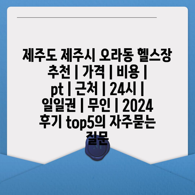 제주도 제주시 오라동 헬스장 추천 | 가격 | 비용 | pt | 근처 | 24시 | 일일권 | 무인 | 2024 후기 top5