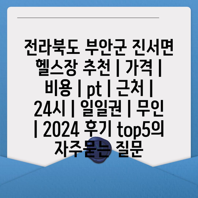 전라북도 부안군 진서면 헬스장 추천 | 가격 | 비용 | pt | 근처 | 24시 | 일일권 | 무인 | 2024 후기 top5