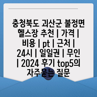 충청북도 괴산군 불정면 헬스장 추천 | 가격 | 비용 | pt | 근처 | 24시 | 일일권 | 무인 | 2024 후기 top5