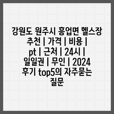 강원도 원주시 흥업면 헬스장 추천 | 가격 | 비용 | pt | 근처 | 24시 | 일일권 | 무인 | 2024 후기 top5