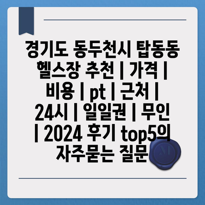 경기도 동두천시 탑동동 헬스장 추천 | 가격 | 비용 | pt | 근처 | 24시 | 일일권 | 무인 | 2024 후기 top5