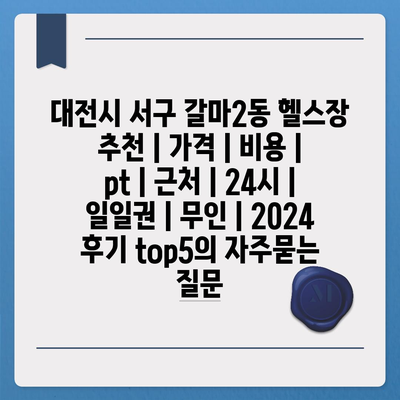 대전시 서구 갈마2동 헬스장 추천 | 가격 | 비용 | pt | 근처 | 24시 | 일일권 | 무인 | 2024 후기 top5