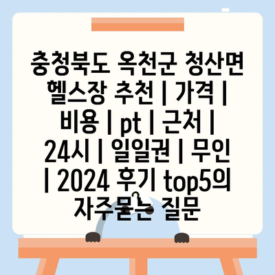 충청북도 옥천군 청산면 헬스장 추천 | 가격 | 비용 | pt | 근처 | 24시 | 일일권 | 무인 | 2024 후기 top5