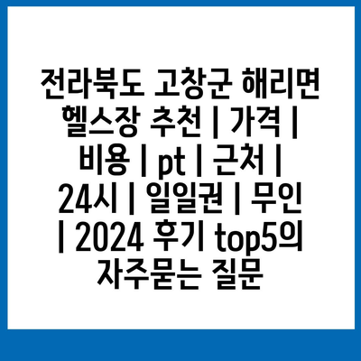 전라북도 고창군 해리면 헬스장 추천 | 가격 | 비용 | pt | 근처 | 24시 | 일일권 | 무인 | 2024 후기 top5