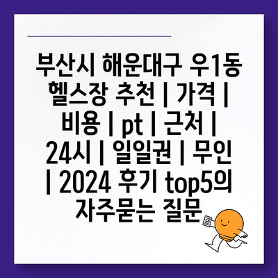 부산시 해운대구 우1동 헬스장 추천 | 가격 | 비용 | pt | 근처 | 24시 | 일일권 | 무인 | 2024 후기 top5