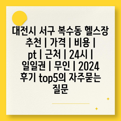 대전시 서구 복수동 헬스장 추천 | 가격 | 비용 | pt | 근처 | 24시 | 일일권 | 무인 | 2024 후기 top5