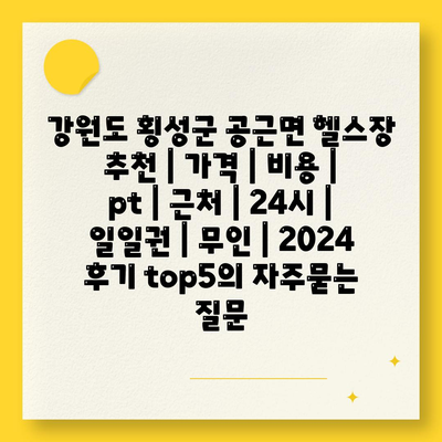 강원도 횡성군 공근면 헬스장 추천 | 가격 | 비용 | pt | 근처 | 24시 | 일일권 | 무인 | 2024 후기 top5