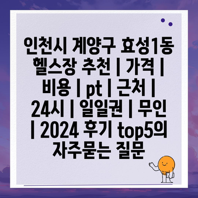 인천시 계양구 효성1동 헬스장 추천 | 가격 | 비용 | pt | 근처 | 24시 | 일일권 | 무인 | 2024 후기 top5