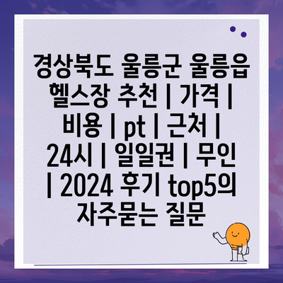 경상북도 울릉군 울릉읍 헬스장 추천 | 가격 | 비용 | pt | 근처 | 24시 | 일일권 | 무인 | 2024 후기 top5