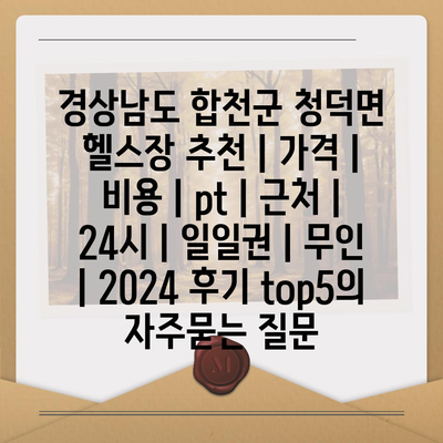 경상남도 합천군 청덕면 헬스장 추천 | 가격 | 비용 | pt | 근처 | 24시 | 일일권 | 무인 | 2024 후기 top5