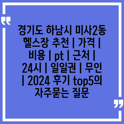 경기도 하남시 미사2동 헬스장 추천 | 가격 | 비용 | pt | 근처 | 24시 | 일일권 | 무인 | 2024 후기 top5