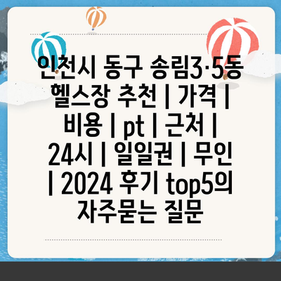 인천시 동구 송림3·5동 헬스장 추천 | 가격 | 비용 | pt | 근처 | 24시 | 일일권 | 무인 | 2024 후기 top5