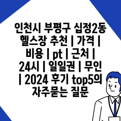 인천시 부평구 십정2동 헬스장 추천 | 가격 | 비용 | pt | 근처 | 24시 | 일일권 | 무인 | 2024 후기 top5